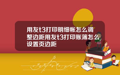 用友t3打印明细帐怎么调整边距用友t3打印账簿怎么设置页边距