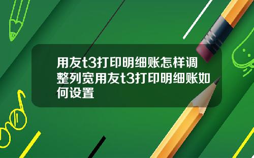 用友t3打印明细账怎样调整列宽用友t3打印明细账如何设置