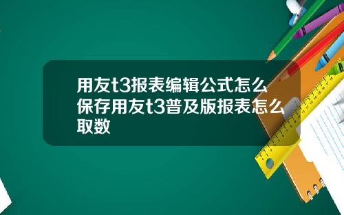 用友t3报表编辑公式怎么保存用友t3普及版报表怎么取数