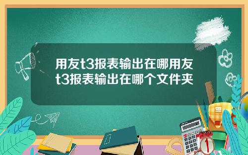 用友t3报表输出在哪用友t3报表输出在哪个文件夹