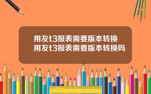 用友t3报表需要版本转换用友t3报表需要版本转换吗