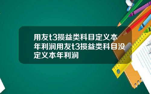 用友t3损益类科目定义本年利润用友t3损益类科目没定义本年利润