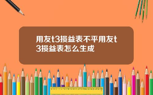 用友t3损益表不平用友t3损益表怎么生成