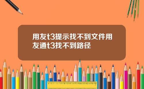 用友t3提示找不到文件用友通t3找不到路径