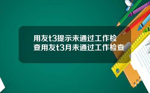 用友t3提示未通过工作检查用友t3月未通过工作检查