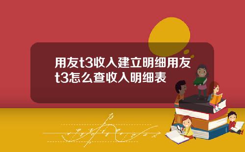用友t3收入建立明细用友t3怎么查收入明细表