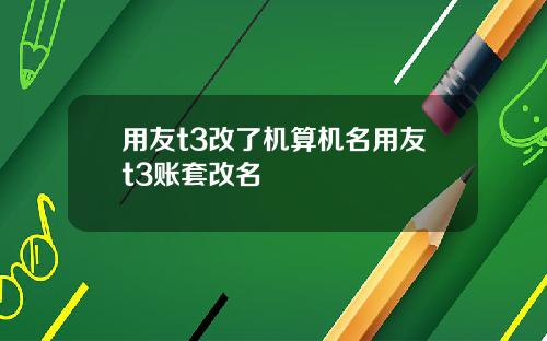 用友t3改了机算机名用友t3账套改名