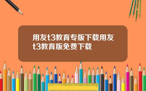 用友t3教育专版下载用友t3教育版免费下载