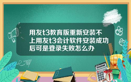 用友t3教育版重新安装不上用友t3会计软件安装成功后可是登录失败怎么办