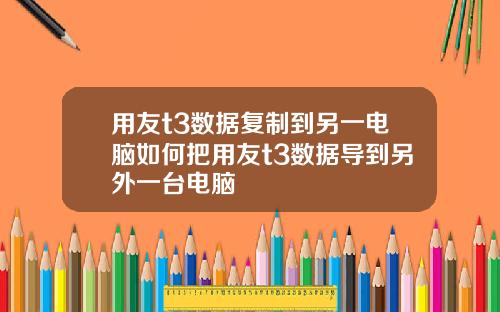 用友t3数据复制到另一电脑如何把用友t3数据导到另外一台电脑