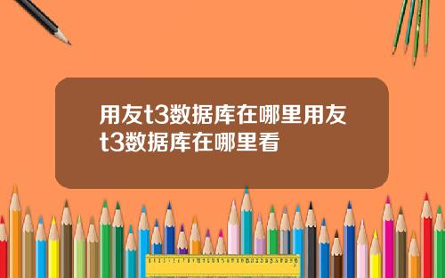 用友t3数据库在哪里用友t3数据库在哪里看