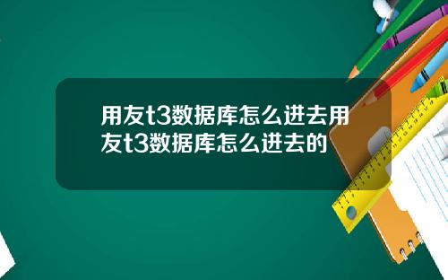用友t3数据库怎么进去用友t3数据库怎么进去的