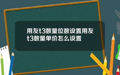 用友t3数量位数设置用友t3数量单价怎么设置