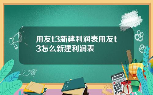 用友t3新建利润表用友t3怎么新建利润表