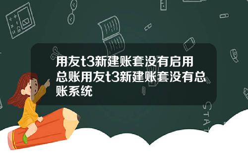 用友t3新建账套没有启用总账用友t3新建账套没有总账系统