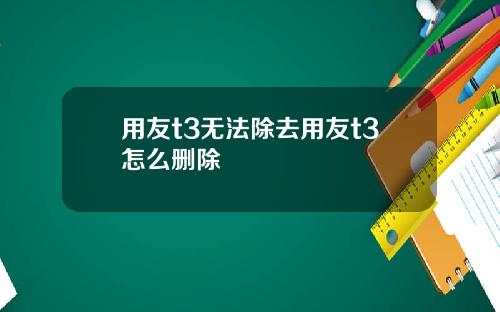用友t3无法除去用友t3怎么删除
