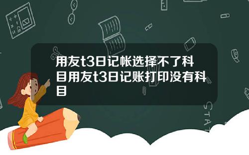 用友t3日记帐选择不了科目用友t3日记账打印没有科目