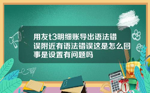 用友t3明细账导出语法错误附近有语法错误这是怎么回事是设置有问题吗