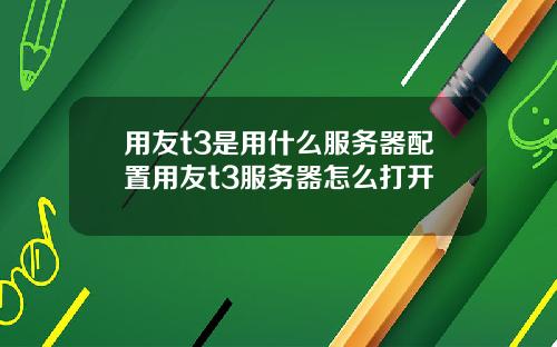 用友t3是用什么服务器配置用友t3服务器怎么打开