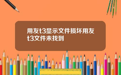 用友t3显示文件损坏用友t3文件未找到