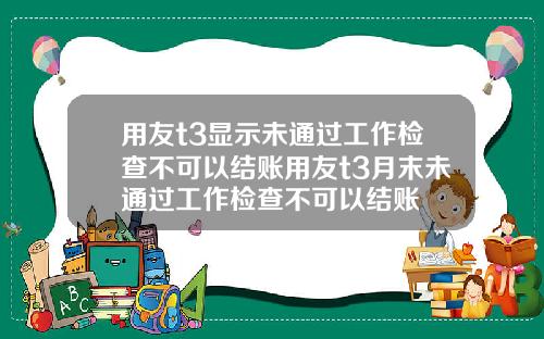 用友t3显示未通过工作检查不可以结账用友t3月末未通过工作检查不可以结账