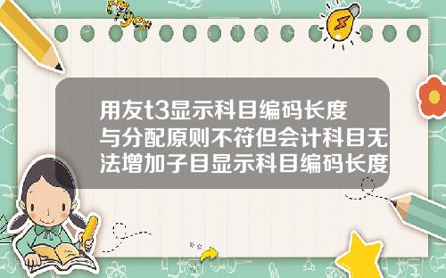 用友t3显示科目编码长度与分配原则不符但会计科目无法增加子目显示科目编码长度与分配原则不符