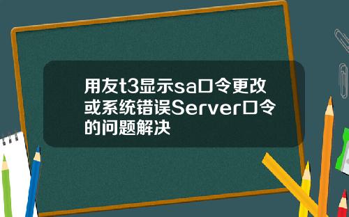 用友t3显示sa口令更改或系统错误Server口令的问题解决
