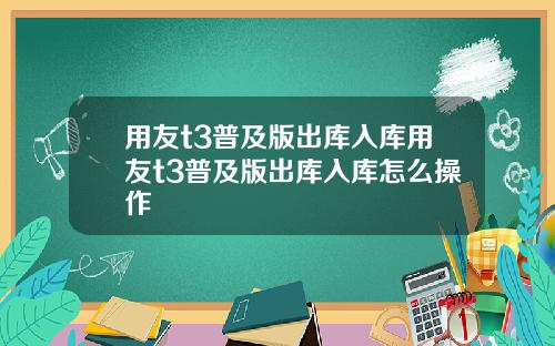 用友t3普及版出库入库用友t3普及版出库入库怎么操作