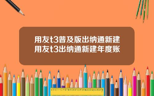 用友t3普及版出纳通新建用友t3出纳通新建年度账