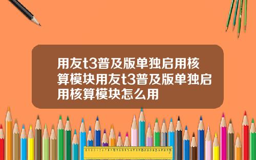 用友t3普及版单独启用核算模块用友t3普及版单独启用核算模块怎么用