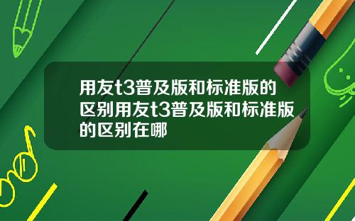 用友t3普及版和标准版的区别用友t3普及版和标准版的区别在哪