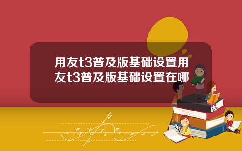 用友t3普及版基础设置用友t3普及版基础设置在哪