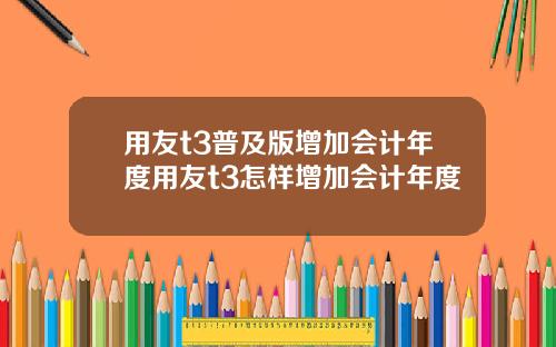 用友t3普及版增加会计年度用友t3怎样增加会计年度