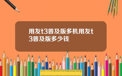 用友t3普及版多机用友t3普及版多少钱