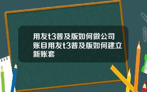 用友t3普及版如何做公司账目用友t3普及版如何建立新账套