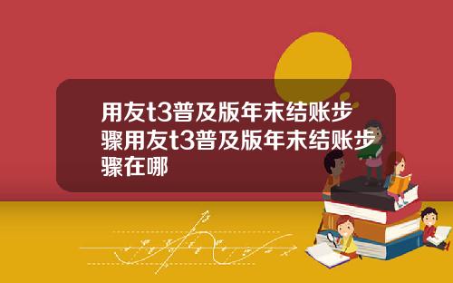 用友t3普及版年末结账步骤用友t3普及版年末结账步骤在哪
