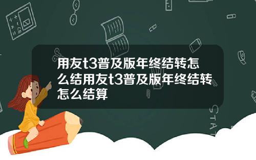 用友t3普及版年终结转怎么结用友t3普及版年终结转怎么结算