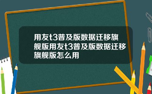 用友t3普及版数据迁移旗舰版用友t3普及版数据迁移旗舰版怎么用