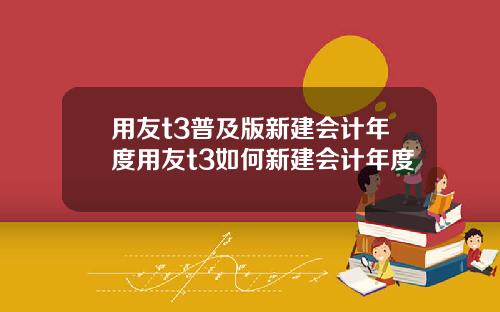 用友t3普及版新建会计年度用友t3如何新建会计年度