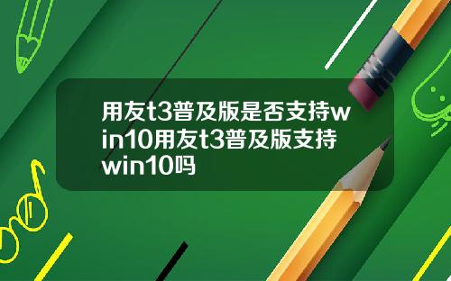 用友t3普及版是否支持win10用友t3普及版支持win10吗