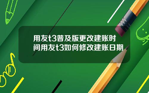 用友t3普及版更改建账时间用友t3如何修改建账日期