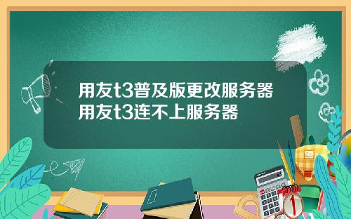 用友t3普及版更改服务器用友t3连不上服务器