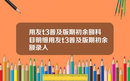 用友t3普及版期初余额科目明细用友t3普及版期初余额录入