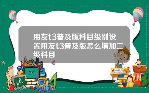 用友t3普及版科目级别设置用友t3普及版怎么增加二级科目