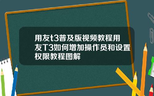 用友t3普及版视频教程用友T3如何增加操作员和设置权限教程图解