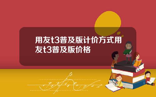 用友t3普及版计价方式用友t3普及版价格