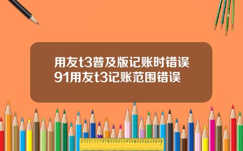 用友t3普及版记账时错误91用友t3记账范围错误