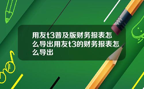 用友t3普及版财务报表怎么导出用友t3的财务报表怎么导出