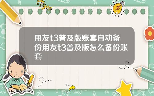 用友t3普及版账套自动备份用友t3普及版怎么备份账套