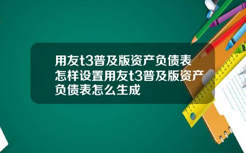 用友t3普及版资产负债表怎样设置用友t3普及版资产负债表怎么生成